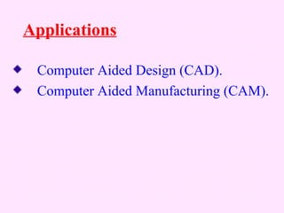Applications

 Computer Aided Design (CAD).
 Computer Aided Manufacturing (CAM).
 