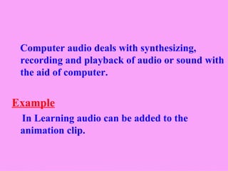 Computer audio deals with synthesizing,
 recording and playback of audio or sound with
 the aid of computer.


Example
 In Learning audio can be added to the
 animation clip.
 