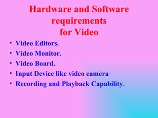 Hardware and Software
            requirements
              for Video
•   Video Editors.
•   Video Monitor.
•   Video Board.
•   Input Device like video camera
•   Recording and Playback Capability.
 