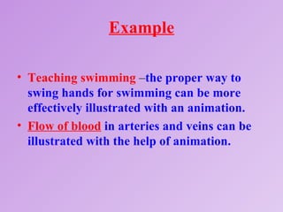 Example

• Teaching swimming –the proper way to
  swing hands for swimming can be more
  effectively illustrated with an animation.
• Flow of blood in arteries and veins can be
  illustrated with the help of animation.
 