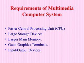 Requirements of Multimedia
         Computer System

•   Faster Central Processing Unit (CPU)
•   Large Storage Devices.
•   Larger Main Memory.
•   Good Graphics Terminals.
•   Input/Output Devices.
 