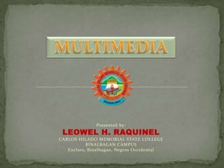 MULTIMEDIA Presented by: LEOWEL H. RAQUINEL CARLOS HILADO MEMORIAL STATE COLLEGE BINALBAGAN CAMPUS Enclaro, Binalbagan, Negros Occidental 
