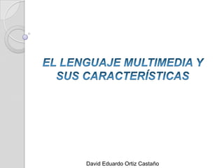 EL LENGUAJE MULTIMEDIA Y SUS CARACTERÍSTICAS David Eduardo Ortiz Castaño 
