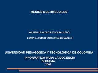 MEDIOS MULTIMEDIALES WILMER LEANDRO RATIVA SALCEDO EDWIN ALFONSO GUTIERREZ GONZALEZ UNIVERSIDAD PEDAGOGICA Y TECNOLOGICA DE COLOMBIA DUITAMA 2009 INFORMATICA PARA LA DOCENCIA 