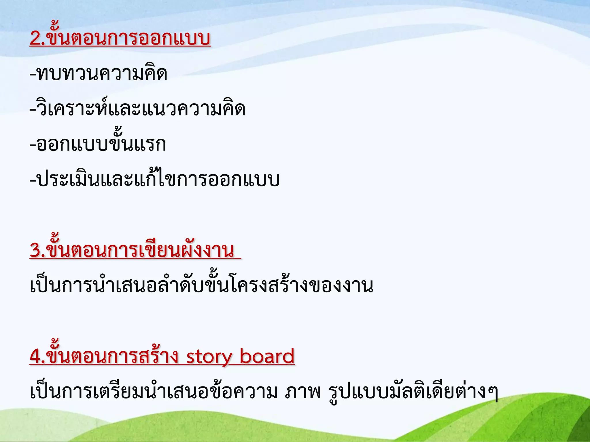 2.ขั้นตอนการออกแบบ
-ทบทวนความคิด
-วิเคราะห์และแนวความคิด
-ออกแบบขั้นแรก
-ประเมินและแก้ไขการออกแบบ
3.ขั้นตอนการเขียนผังงาน
เป็นการนาเสนอลาดับขั้นโครงสร้างของงาน
4.ขั้นตอนการสร้าง story board
เป็นการเตรียมนาเสนอข้อความ ภาพ รูปแบบมัลติเดียต่างๆ
 