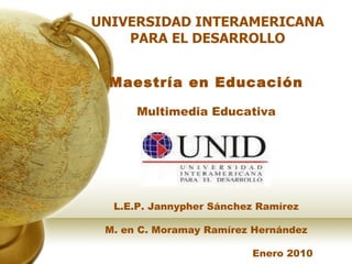 UNIVERSIDAD INTERAMERICANA PARA EL DESARROLLO Maestría en Educación Multimedia Educativa L.E.P. Jannypher Sánchez Ramírez M. en C. Moramay Ramírez Hernández Enero 2010 