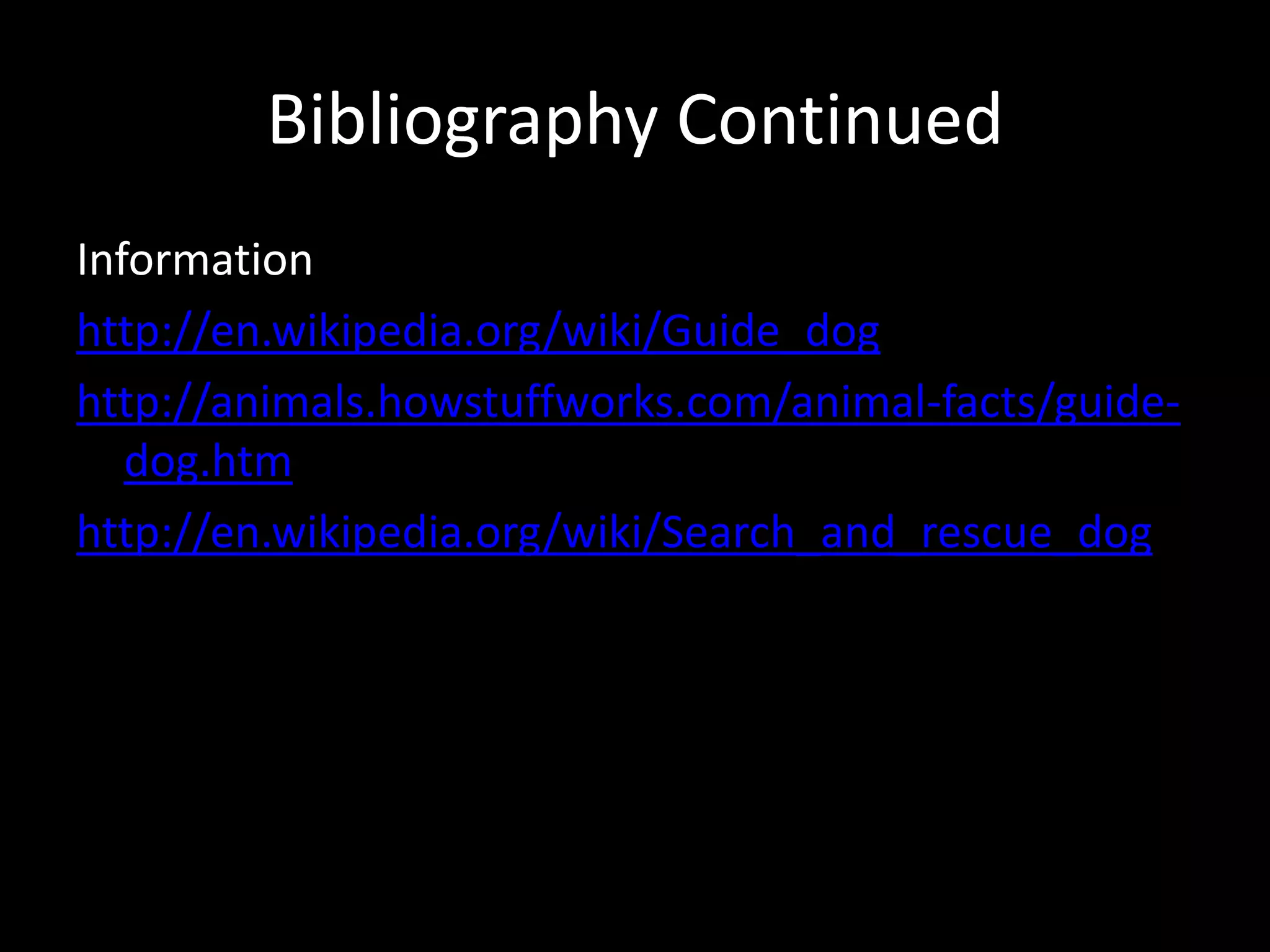 Bibliography ContinuedInformationhttp://en.wikipedia.org/wiki/Guide_doghttp://animals.howstuffworks.com/animal-facts/guide-dog.htmhttp://en.wikipedia.org/wiki/Search_and_rescue_dog