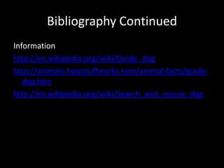 Bibliography ContinuedInformationhttp://en.wikipedia.org/wiki/Guide_doghttp://animals.howstuffworks.com/animal-facts/guide-dog.htmhttp://en.wikipedia.org/wiki/Search_and_rescue_dog
