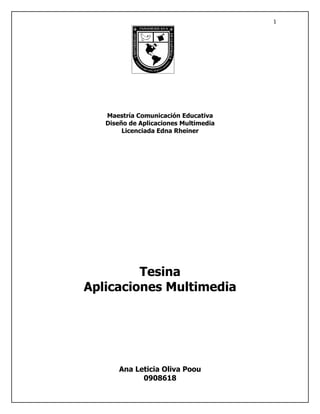 1




   Maestría Comunicación Educativa
   Diseño de Aplicaciones Multimedia
        Licenciada Edna Rheiner




         Tesina
Aplicaciones Multimedia




       Ana Leticia Oliva Poou
             0908618
 