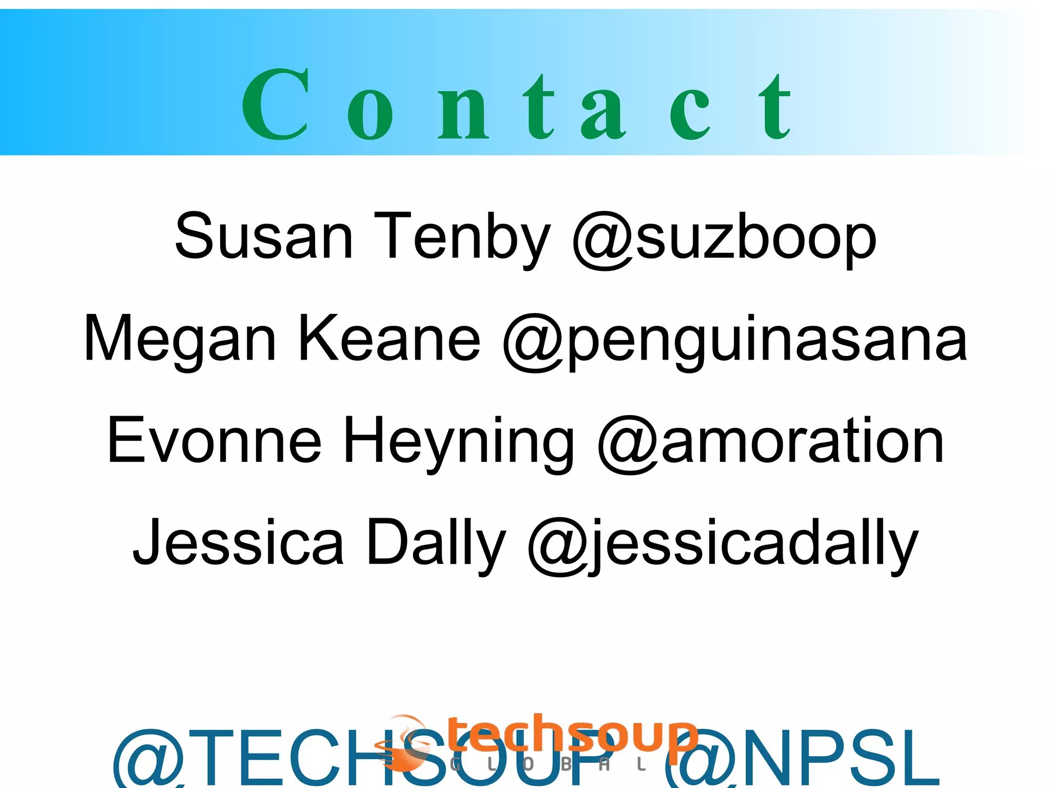 Contact Susan Tenby @suzboop Megan Keane @penguinasana Evonne Heyning @amoration Jessica Dally @jessicadally @TECHSOUP  @NPSL 