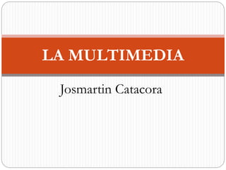 Josmartin Catacora
LA MULTIMEDIA
 