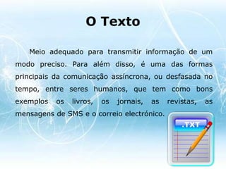 A apresentação do texto pode ter três formas possíveis:- Texto não-formatado(plaintext): A sua representação recorre apenas a conjuntos de caracteres, existindo só um estilo (por exemplo, o texto produzido pelo Notepaddo MS Windows).