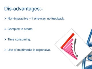 Dis-advantages:-
 Non-interactive – if one-way, no feedback.
 Complex to create.
 Time consuming.
 Use of multimedia is expensive.
 