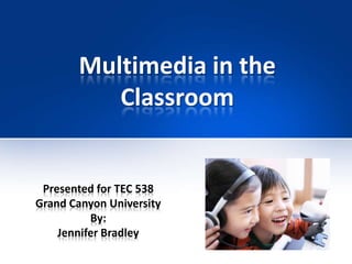Multimedia in theClassroom  Presented for TEC 538  Grand Canyon University By: Jennifer Bradley 