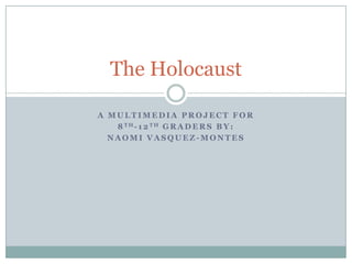 A multimedia project for  8th-12th graders by: Naomi Vasquez-Montes The Holocaust 