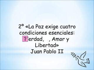 2º «La Paz exige cuatro
condiciones esenciales:
   Verdad, , Amor y
       Libertad»
     Juan Pablo II
 