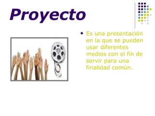 Proyecto Es una presentación en la que se pueden usar diferentes medios con el fin de servir para una finalidad común. 