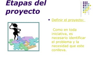 Etapas del  proyecto Definir el proyecto:  Como en toda iniciativa, es necesario identificar el problema y la necesidad que este conlleva. 