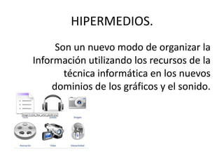 HIPERMEDIOS.Son un nuevo modo de organizar la   Información utilizando los recursos de la técnica informática en los nuevos dominios de los gráficos y el sonido.