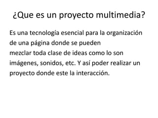 ¿Que es un proyecto multimedia?Es una tecnología esencial para la organizaciónde una página donde se puedenmezclar toda clase de ideas como lo sonimágenes, sonidos, etc. Y así poder realizar unproyecto donde este la interacción.