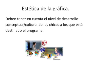 Estética de la gráfica.Deben tener en cuenta el nivel de desarrolloconceptual/cultural de los chicos a los que estádestinado el programa.