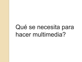 Qué se necesita para
hacer multimedia?
 