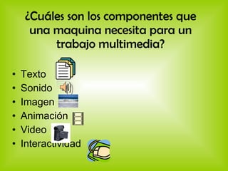 ¿Cuáles son los componentes que una maquina necesita para un trabajo multimedia? Texto Sonido Imagen Animación  Video  Interactividad 