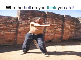 W ho the  hell  do you  think  you  are!   