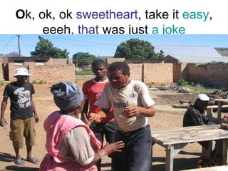 O k, ok, ok  sweetheart , take it  easy , eeeh,  that  was just  a joke 