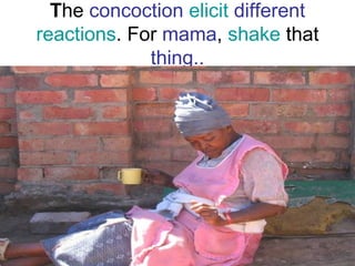 T he  concoction   elicit   different   reactions . For  mama ,  shake  that  thing.. 