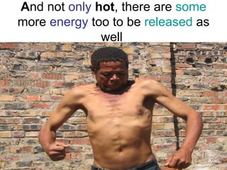 A nd not  only   hot , there are  some  more  energy  too to be  released  as well  