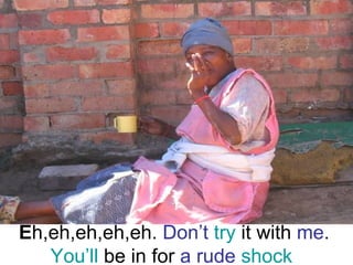 E h,eh,eh,eh,eh.  Don’t   try  it with  me .  You’ll  be in for  a rude   shock  