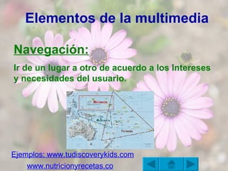 Elementos de la multimedia Navegación:   Ir de un lugar a otro de acuerdo a los Intereses y necesidades del usuario. Ejemplos:  www.tudiscoverykids.com www.nutricionyrecetas.com   