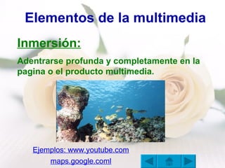 Elementos de la multimedia Inmersión: Adentrarse profunda y completamente en la pagina o el producto multimedia. Ejemplos:  www.youtube.com / maps.google.coml 