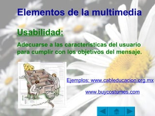 Elementos de la multimedia Usabilidad:   Adecuarse a las características del usuario para cumplir con los objetivos del mensaje. Ejemplos:  www.cableducacion.org.mx www.buycostumes.com   