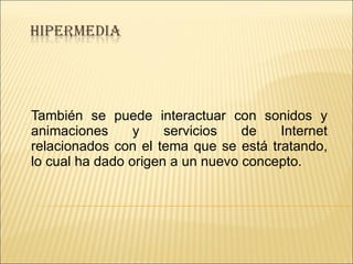 También se puede interactuar con sonidos y animaciones y servicios de Internet relacionados con el tema que se está tratando, lo cual ha dado origen a un nuevo concepto. 