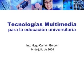 Tecnologías Multimedia
para la educación universitaria


        Ing. Hugo Carrión Gordón
           14 de julio de 2004