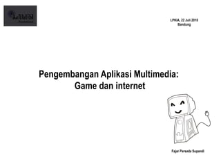 LPKIA, 22 Juli 2010
                                   Bandung




Pengembangan Aplikasi Multimedia:
       Game dan internet




                               Fajar Persada Supandi
 