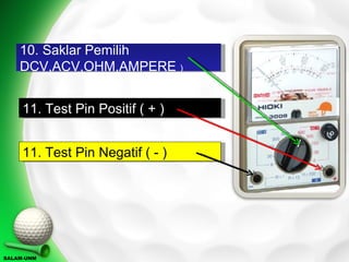10. Saklar Pemilih
    DCV,ACV,OHM,AMPERE )


     11. Test Pin Positif ( + )


     11. Test Pin Negatif ( - )




SALAM-UNM
 