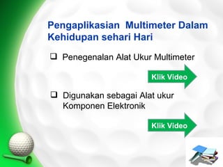 Pengaplikasian Multimeter Dalam
Kehidupan sehari Hari
 Penegenalan Alat Ukur Multimeter

                       Klik Video

 Digunakan sebagai Alat ukur
  Komponen Elektronik

                       Klik Video
 