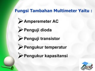 Fungsi Tambahan Multimeter Yaitu :

 Amperemeter AC
 Penguji dioda
 Penguji transistor
 Pengukur temperatur
 Pengukur kapasitansi
 