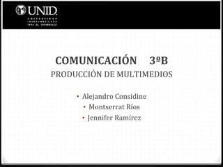 COMUNICACIÓN	
  	
  	
  	
  	
  3ºB	
  
PRODUCCIÓN	
  DE	
  MULTIMEDIOS	
  
                     	
  
        •  Alejandro	
  Considine	
  
           •  Montserrat	
  Ríos	
  
           •  Jennifer	
  Ramírez	
  	
  
 