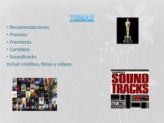 • Recomendaciones
• Premios
• Premieres
• Cartelera
• Soundtracks
Incluir créditos, fotos y videos.
 
