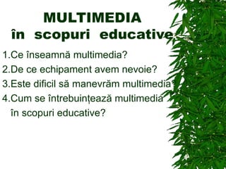 MULTIMEDIA
 în scopuri educative
1.Ce înseamnă multimedia?
2.De ce echipament avem nevoie?
3.Este dificil să manevrăm multimedia?
4.Cum se întrebuinţează multimedia
  în scopuri educative?
 