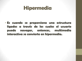 Hipermedia

• Es cuando se proporciona una estructura
  ligados a través de los cuales el usuario
  puede navegar, entonces, multimedia
  interactiva se convierte en hipermedia.
 