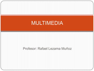 MULTIMEDIA



Profesor: Rafael Lezama Muñoz
 