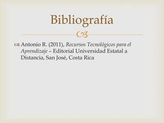 Bibliografía
                    
 Antonio R. (2011), Recursos Tecnológicos para el
  Aprendizaje – Editorial Universidad Estatal a
  Distancia, San José, Costa Rica
 