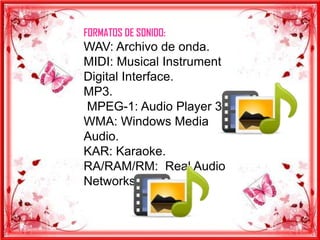 FORMATOS DE SONIDO:
WAV: Archivo de onda.
MIDI: Musical Instrument
Digital Interface.
MP3.
MPEG-1: Audio Player 3.
WMA: Windows Media
Audio.
KAR: Karaoke.
RA/RAM/RM: Real Audio
Networks.
 
