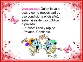 Condiciones de uso: Quien lo va a
usar y como (necesidad de
uso condiciona el diseño),
saber si es de uso público
o privado:
- Público: Fácil y rápido.
- Privado: Confiable.
 