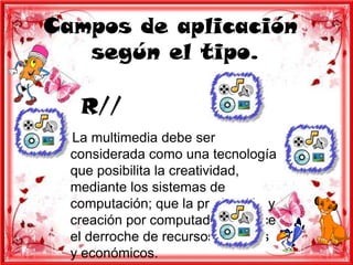 Campos de aplicación
   según el tipo.

   R//
  La multimedia debe ser
  considerada como una tecnología
  que posibilita la creatividad,
  mediante los sistemas de
  computación; que la producción y
  creación por computadora reduce
  el derroche de recursos técnicos
  y económicos.
 